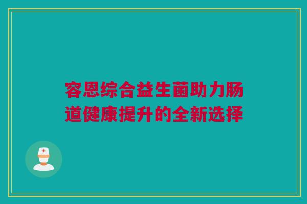 容恩综合益生菌助力肠道健康提升的全新选择