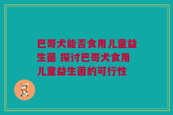 巴哥犬能否食用儿童益生菌 探讨巴哥犬食用儿童益生菌的可行性
