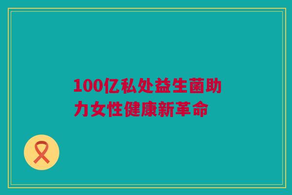 100亿私处益生菌助力女性健康新革命
