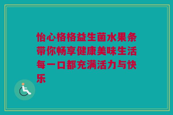怡心格格益生菌水果条带你畅享健康美味生活每一口都充满活力与快乐