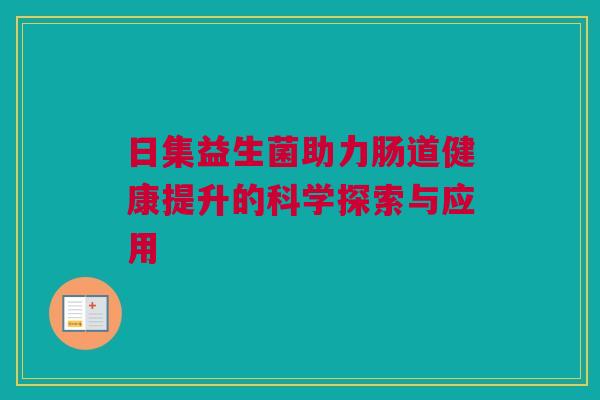 日集益生菌助力肠道健康提升的科学探索与应用