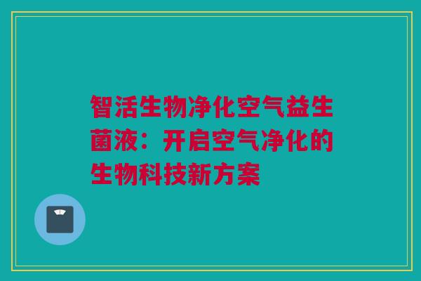 智活生物净化空气益生菌液：开启空气净化的生物科技新方案