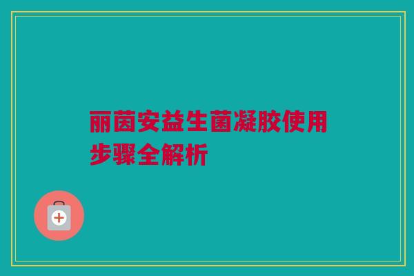 丽茵安益生菌凝胶使用步骤全解析