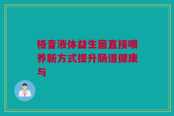 格音液体益生菌直接喂养新方式提升肠道健康与