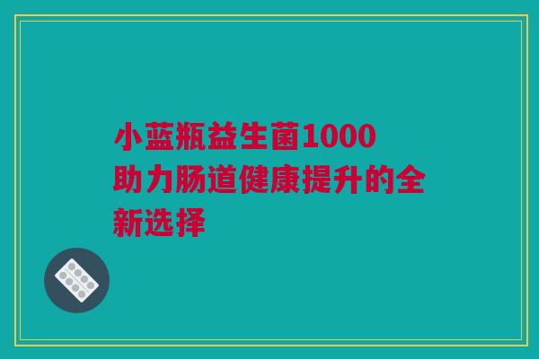 小蓝瓶益生菌1000助力肠道健康提升的全新选择