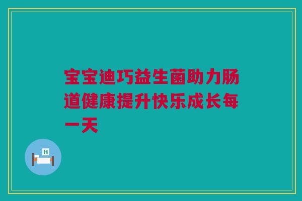 宝宝迪巧益生菌助力肠道健康提升快乐成长每一天