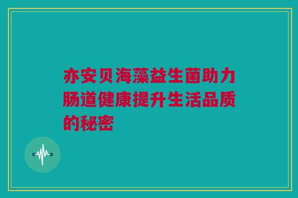 亦安贝海藻益生菌助力肠道健康提升生活品质的秘密