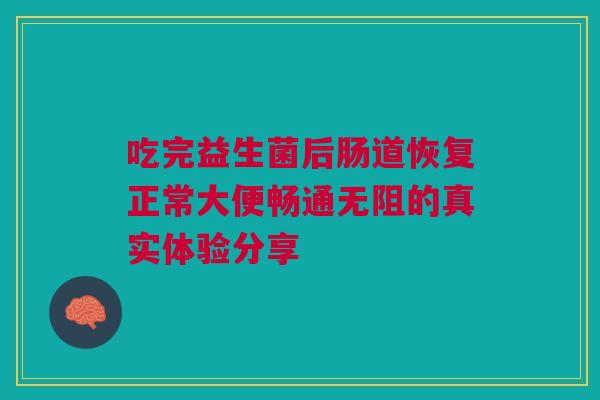 吃完益生菌后肠道恢复正常大便畅通无阻的真实体验分享