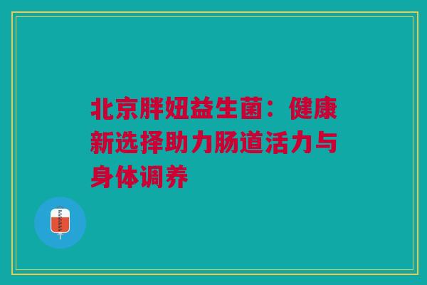 北京胖妞益生菌：健康新选择助力肠道活力与身体调养