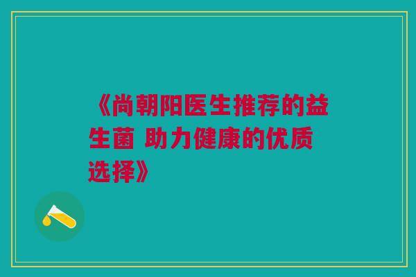 《尚朝阳医生推荐的益生菌 助力健康的优质选择》