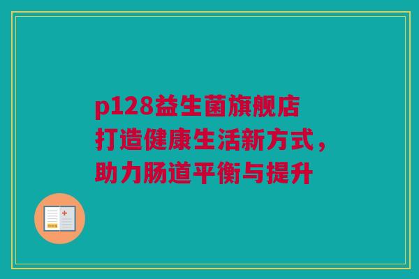 p128益生菌旗舰店打造健康生活新方式，助力肠道平衡与提升