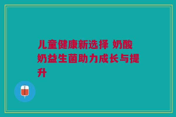 儿童健康新选择 奶酸奶益生菌助力成长与提升
