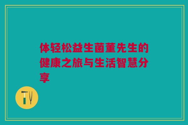 体轻松益生菌董先生的健康之旅与生活智慧分享