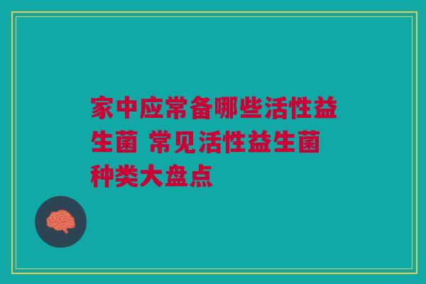 家中应常备哪些活性益生菌 常见活性益生菌种类大盘点