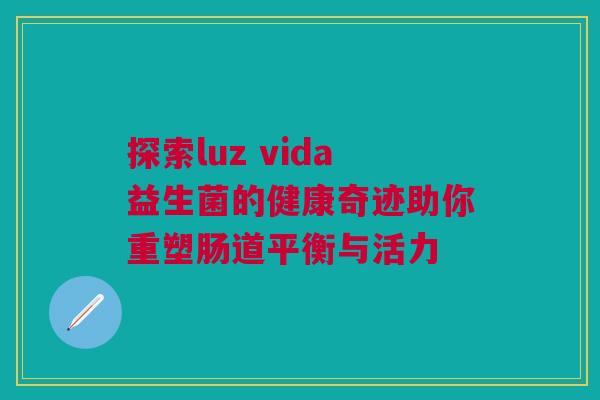 探索luz vida益生菌的健康奇迹助你重塑肠道平衡与活力
