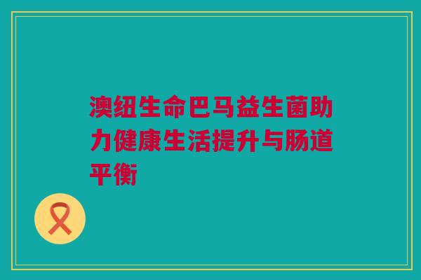 澳纽生命巴马益生菌助力健康生活提升与肠道平衡
