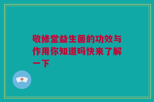 敬修堂益生菌的功效与作用你知道吗快来了解一下