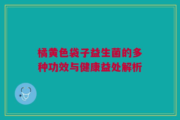 橘黄色袋子益生菌的多种功效与健康益处解析