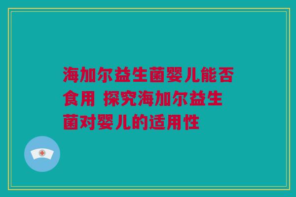 海加尔益生菌婴儿能否食用 探究海加尔益生菌对婴儿的适用性