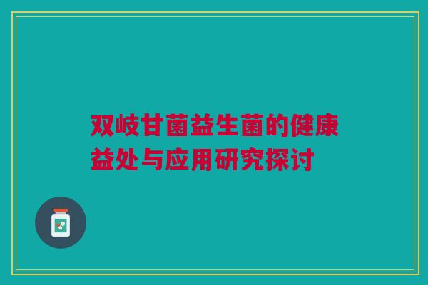 双岐甘菌益生菌的健康益处与应用研究探讨