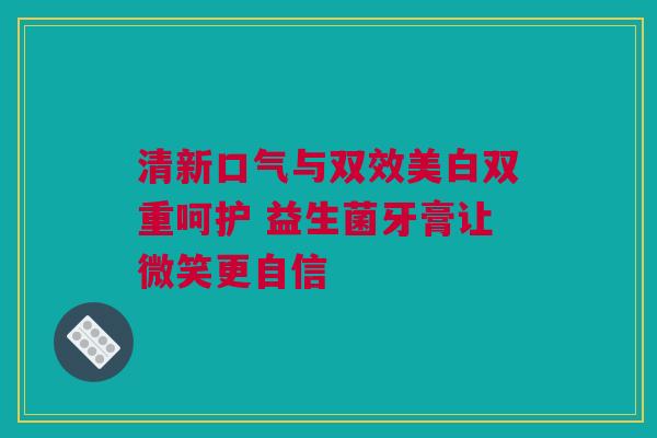 清新口气与双效美白双重呵护 益生菌牙膏让微笑更自信