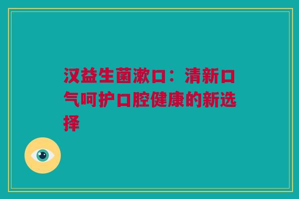 汉益生菌漱口：清新口气呵护口腔健康的新选择
