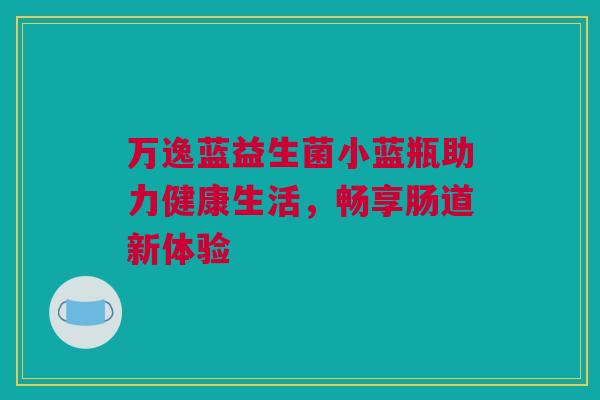 万逸蓝益生菌小蓝瓶助力健康生活，畅享肠道新体验