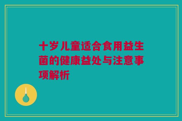 十岁儿童适合食用益生菌的健康益处与注意事项解析