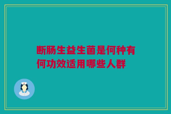 断肠生益生菌是何种有何功效适用哪些人群