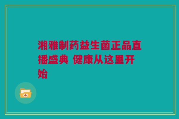 湘雅制药益生菌正品直播盛典 健康从这里开始