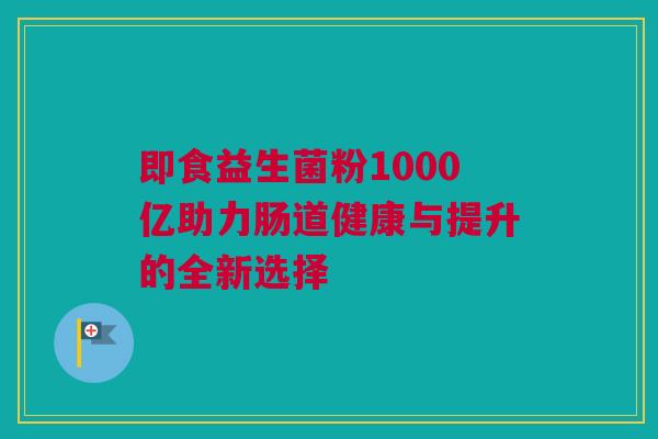 即食益生菌粉1000亿助力肠道健康与提升的全新选择