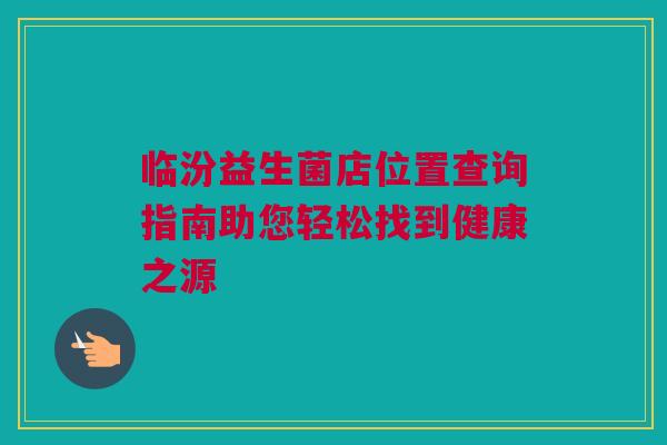 临汾益生菌店位置查询指南助您轻松找到健康之源