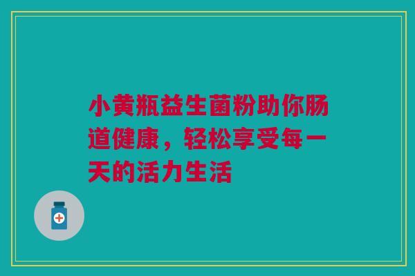 小黄瓶益生菌粉助你肠道健康，轻松享受每一天的活力生活