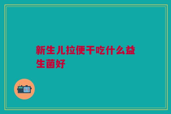 新生儿拉便干吃什么益生菌好