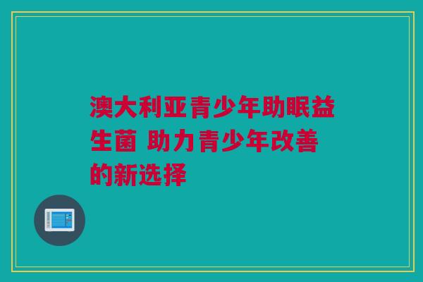 澳大利亚青少年助眠益生菌 助力青少年改善的新选择