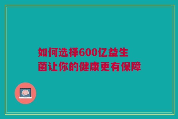 如何选择600亿益生菌让你的健康更有保障