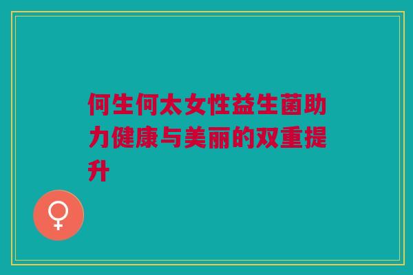 何生何太女性益生菌助力健康与美丽的双重提升