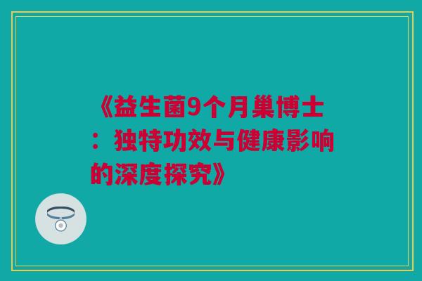 《益生菌9个月巢博士：独特功效与健康影响的深度探究》