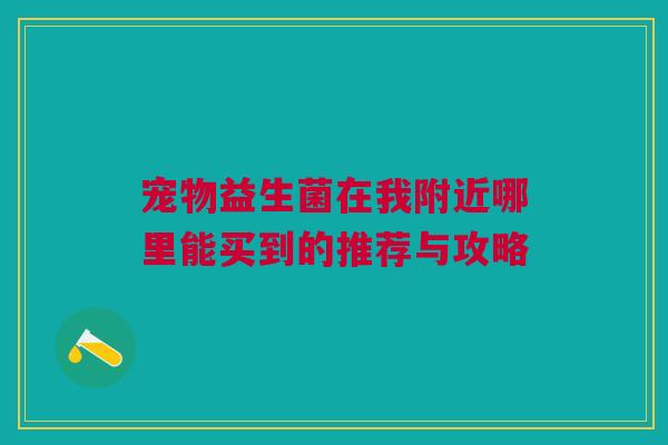 宠物益生菌在我附近哪里能买到的推荐与攻略
