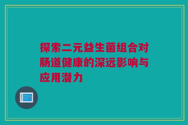 探索二元益生菌组合对肠道健康的深远影响与应用潜力