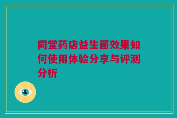 同堂药店益生菌效果如何使用体验分享与评测分析