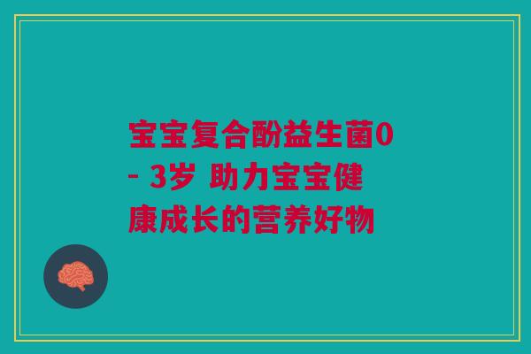 宝宝复合酚益生菌0 - 3岁 助力宝宝健康成长的营养好物