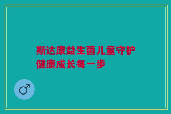 斯达康益生菌儿童守护健康成长每一步