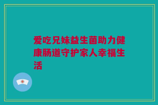 爱吃兄妹益生菌助力健康肠道守护家人幸福生活