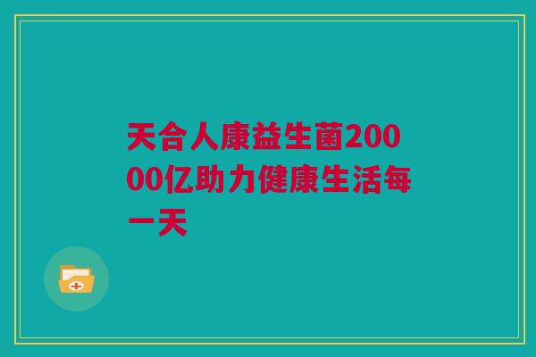 天合人康益生菌20000亿助力健康生活每一天