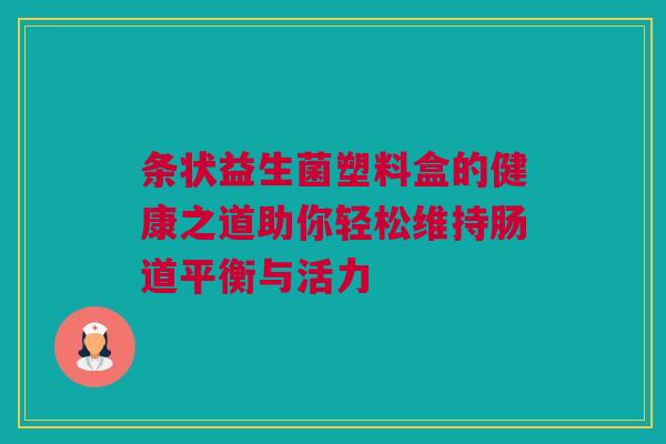 条状益生菌塑料盒的健康之道助你轻松维持肠道平衡与活力