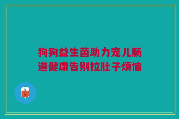 狗狗益生菌助力宠儿肠道健康告别拉肚子烦恼