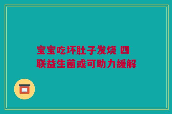 宝宝吃坏肚子发烧 四联益生菌或可助力缓解