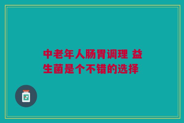 中老年人肠胃调理 益生菌是个不错的选择