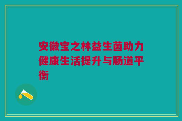 安徽宝之林益生菌助力健康生活提升与肠道平衡